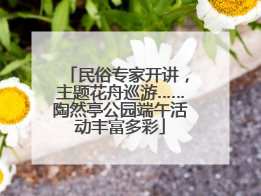 民俗专家开讲，主题花舟巡游……陶然亭公园端午活动丰富多彩