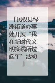 民权县绿洲街道办事处开展“我在新时代文明实践所过端午”活动