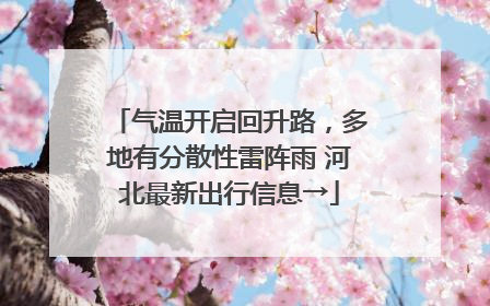 气温开启回升路，多地有分散性雷阵雨 河北最新出行信息→