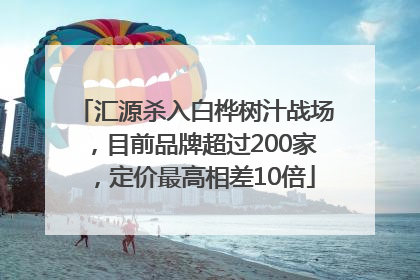 汇源杀入白桦树汁战场，目前品牌超过200家，定价最高相差10倍