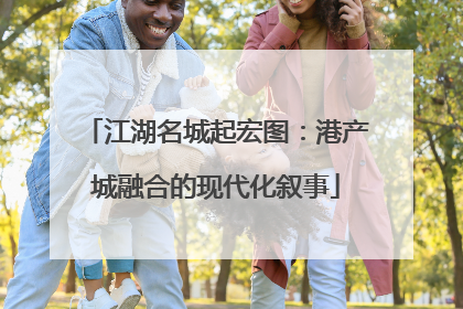 江湖名城起宏图：港产城融合的现代化叙事