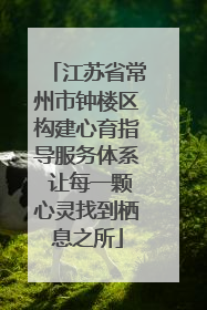 江苏省常州市钟楼区构建心育指导服务体系 让每一颗心灵找到栖息之所