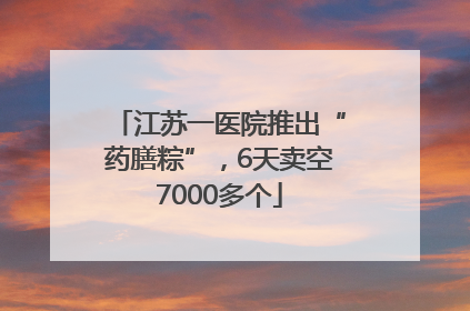 江苏一医院推出“药膳粽”，6天卖空7000多个