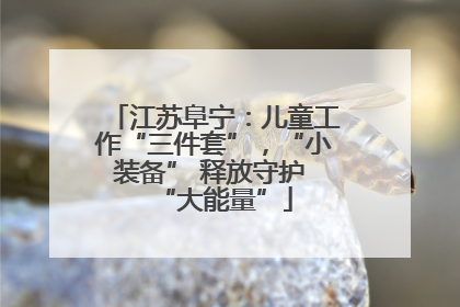 江苏阜宁：儿童工作“三件套”，“小装备” 释放守护 “大能量”