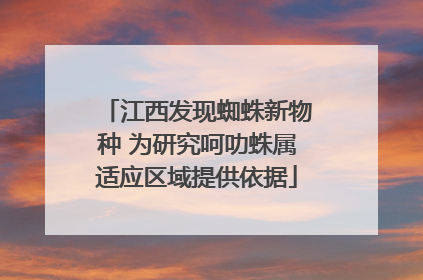 江西发现蜘蛛新物种 为研究呵叻蛛属适应区域提供依据