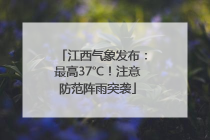 江西气象发布：最高37℃！注意防范阵雨突袭