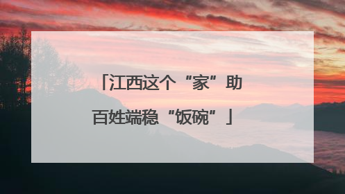 江西这个“家”助百姓端稳“饭碗”