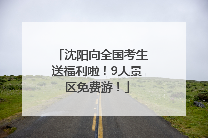 沈阳向全国考生送福利啦！9大景区免费游！