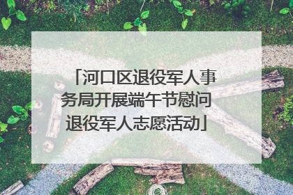 河口区退役军人事务局开展端午节慰问退役军人志愿活动