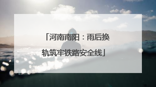 河南南阳：雨后换轨筑牢铁路安全线