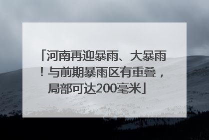 河南再迎暴雨、大暴雨！与前期暴雨区有重叠，局部可达200毫米