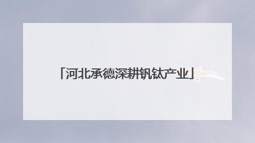 河北承德深耕钒钛产业