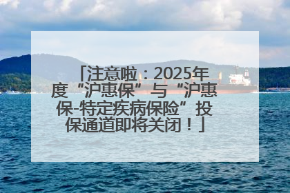 注意啦：2025年度“沪惠保”与“沪惠保-特定疾病保险”投保通道即将关闭！