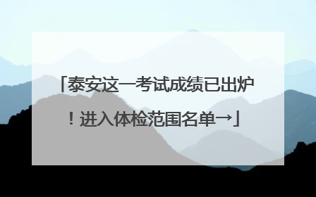 泰安这一考试成绩已出炉！进入体检范围名单→