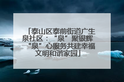 泰山区泰前街道广生泉社区：“泉”聚银辉“泉”心服务共建幸福文明和谐家园