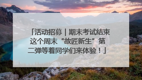 活动招募｜期末考试结束 这个周末“故匠新生”第二弹等着同学们来体验！