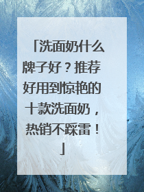 洗面奶什么牌子好？推荐好用到惊艳的十款洗面奶，热销不踩雷！