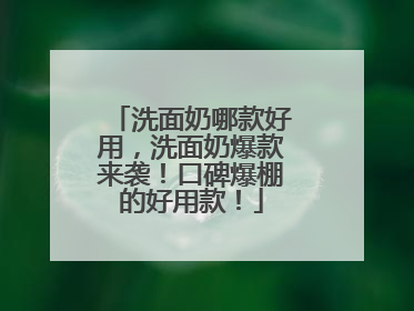 洗面奶哪款好用，洗面奶爆款来袭！口碑爆棚的好用款！