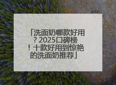 洗面奶哪款好用？2025口碑榜！十款好用到惊艳的洗面奶推荐