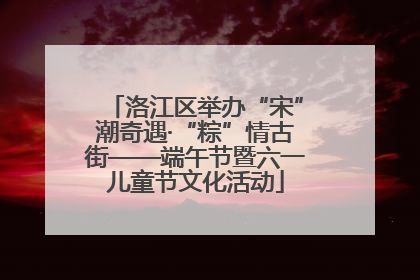 洛江区举办“宋”潮奇遇·“粽”情古街——端午节暨六一儿童节文化活动