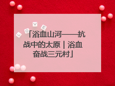 浴血山河——抗战中的太原｜浴血奋战三元村