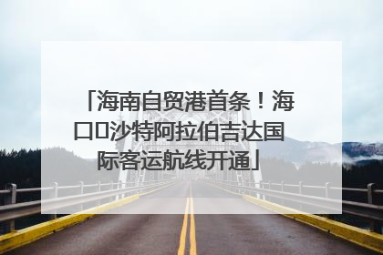 海南自贸港首条！海口⇌沙特阿拉伯吉达国际客运航线开通