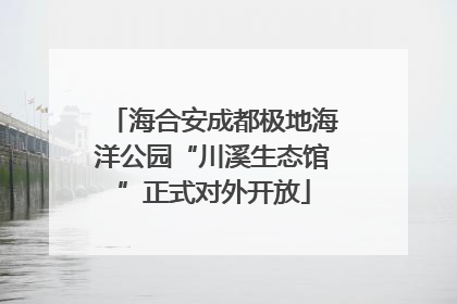 海合安成都极地海洋公园“川溪生态馆”正式对外开放