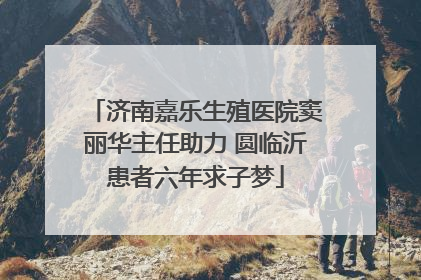 济南嘉乐生殖医院窦丽华主任助力 圆临沂患者六年求子梦