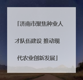 济南市聚焦种业人才队伍建设 推动现代农业创新发展