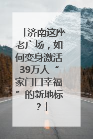 济南这座老广场，如何变身激活39万人“家门口幸福”的新地标？