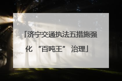 济宁交通执法五措施强化 “百吨王” 治理
