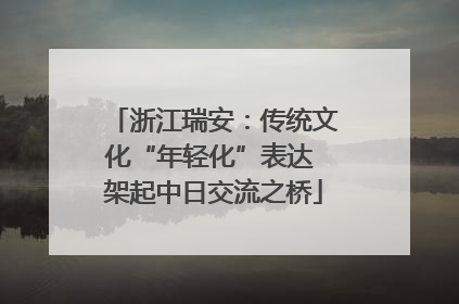 浙江瑞安：传统文化“年轻化”表达 架起中日交流之桥