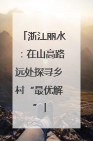 浙江丽水：在山高路远处探寻乡村“最优解”
