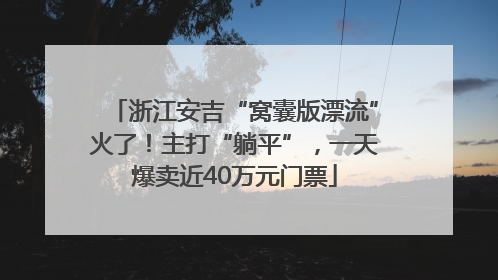 浙江安吉“窝囊版漂流”火了！主打“躺平”，一天爆卖近40万元门票