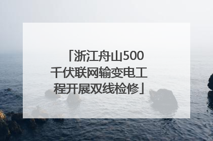浙江舟山500千伏联网输变电工程开展双线检修