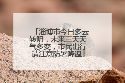 淄博市今日多云转阴，未来三天天气多变，市民出行请注意防暑降温