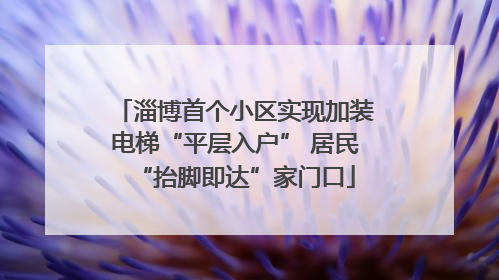 淄博首个小区实现加装电梯“平层入户” 居民“抬脚即达”家门口