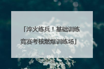 淬火练兵！基础训练竞赛考核燃爆训练场