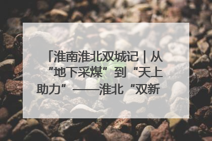 淮南淮北双城记｜从“地下采煤”到“天上助力”——淮北“双新”产业突围记