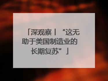 深观察丨“这无助于美国制造业的长期复苏”