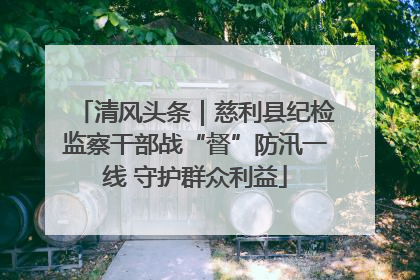 清风头条｜慈利县纪检监察干部战“督”防汛一线 守护群众利益