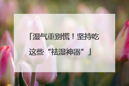 湿气重别慌！坚持吃这些“祛湿神器”