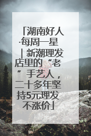 湖南好人·每周一星｜新潮理发店里的“老”手艺人，二十多年坚持5元理发不涨价