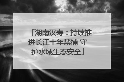 湖南汉寿：持续推进长江十年禁捕 守护水域生态安全
