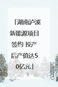 湖南泸溪新能源项目签约 投产后产值达50亿元