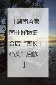 湖南首家南非好物集合店“酋长码头”启航