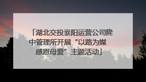 湖北交投襄阳运营公司隆中管理所开展“以路为媒 感恩母爱”主题活动