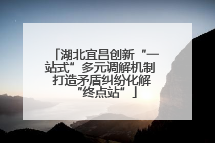 湖北宜昌创新“一站式”多元调解机制 打造矛盾纠纷化解“终点站”