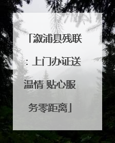 溆浦县残联：上门办证送温情 贴心服务零距离