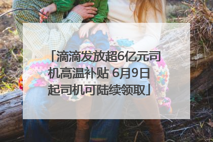 滴滴发放超6亿元司机高温补贴 6月9日起司机可陆续领取